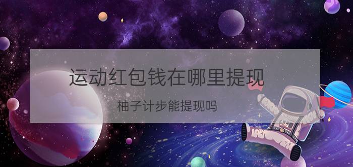 运动红包钱在哪里提现 柚子计步能提现吗？